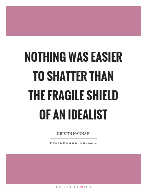 Nothing was easier to shatter than the fragile shield of an idealist. Kristin Hannah