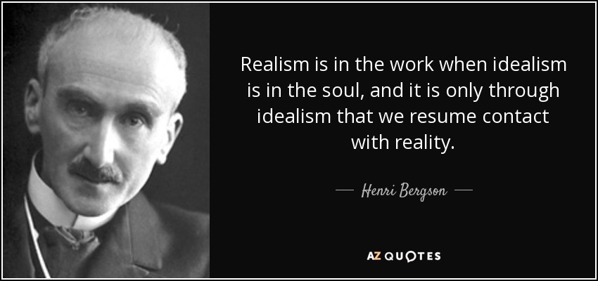 Realism is in the work when idealism is in the soul, and it is only through idealism that we resume... Henri Bergson