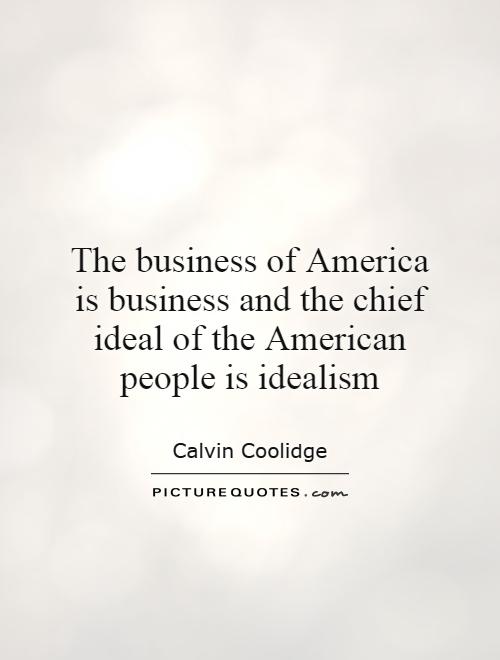 The business of America is business and the chief ideal of the American people is idealism. Calvin Coolidge