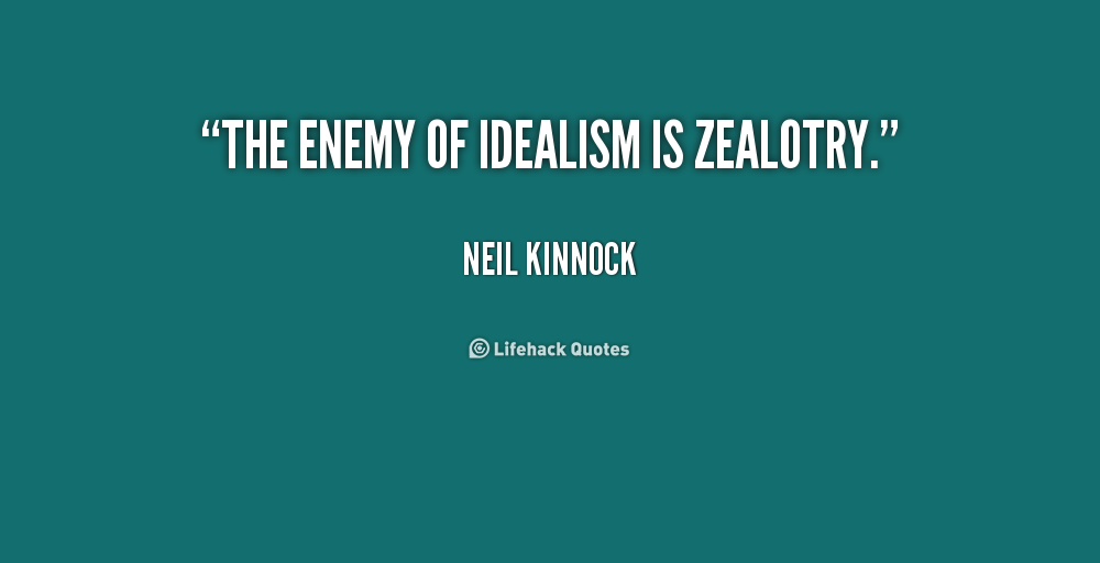 The enemy of idealism is zealotry. Neil Kinnock