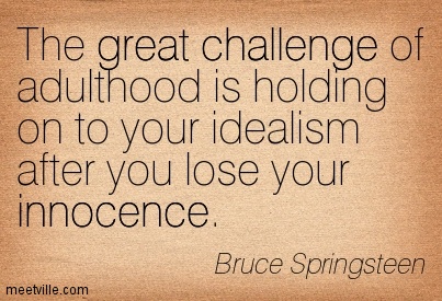 The great challenge of adulthood is holding on to your idealism, after you lose your innocence. Bruce Springsteen