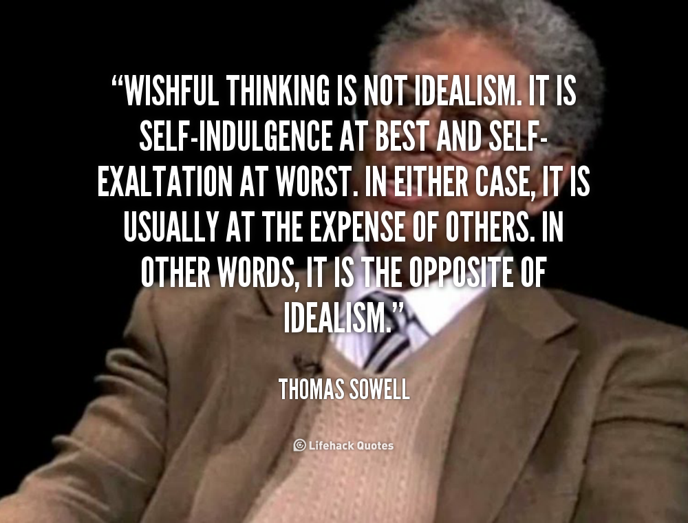 Wishful thinking is not idealism. It is self-indulgence at best and self-exaltation at worst. In either case, it is usually at the expense of others. In other words, it is ... Thomas Sowell