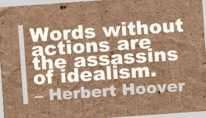 Words without actions are the assassins of idealism. Herbert Hoover