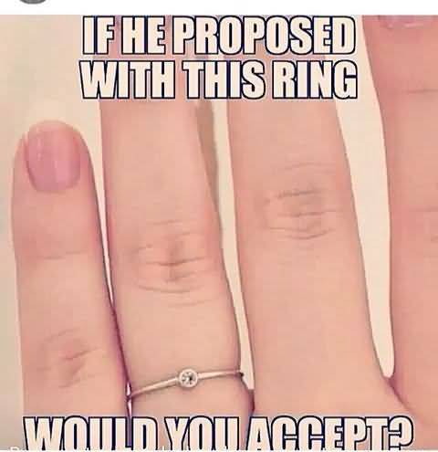 If He Proposed With This Ring Would You Accept Funny Propose Meme