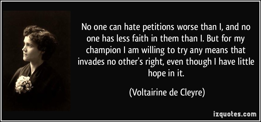 No one can hate petitions worse than I, and no one has less faith in them than I. But for my champion I am willing to try any means that invades no other's right, even though I have little hope in it. - Voltairine de Cleyre