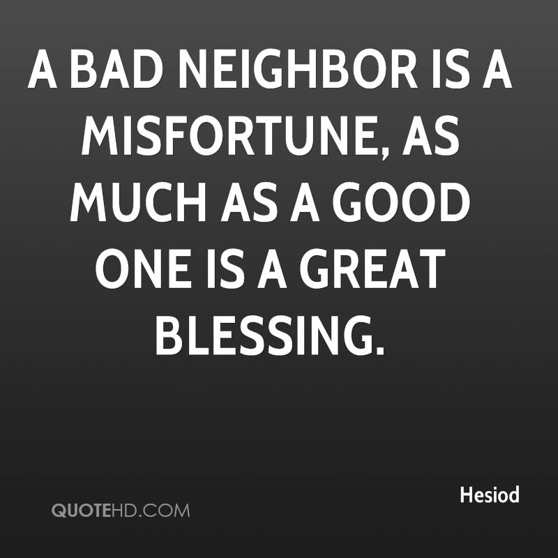 A bad neighbor is a misfortune, as much as a good one is a great blessing. Hesiod