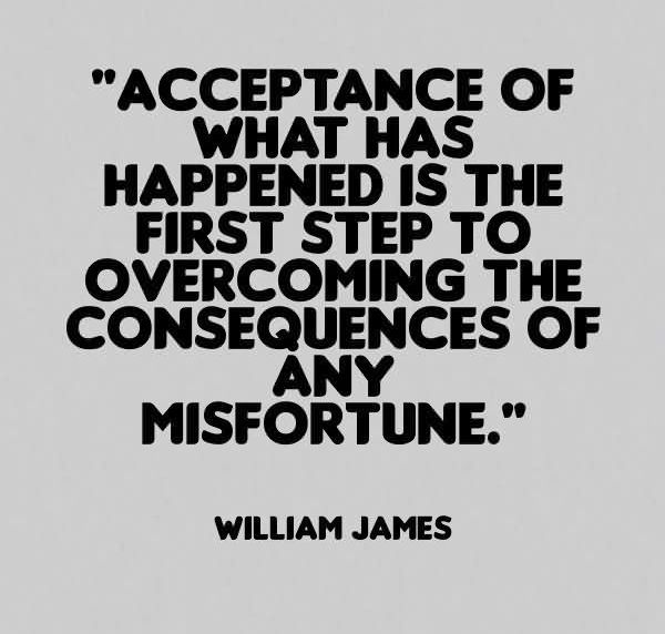 Acceptance of what has happened is the first step to overcoming the consequences of any misfortune. William James