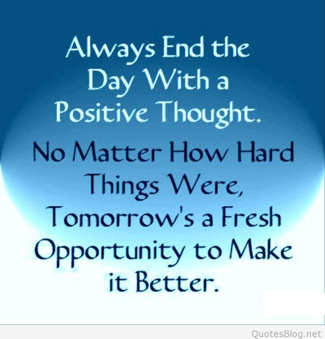 Always end the day with a positive thought. No matter how hard things were, tomorrow’s a fresh opportunity to make it better