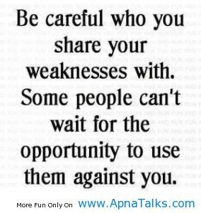 Be careful who you share your weakness with. Some people can’t wait for the opportunity to use them against you