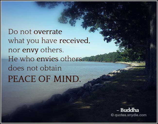 Do not overrate what you have received, nor envy others. He who envies others does not obtain peace of mind. Buddha