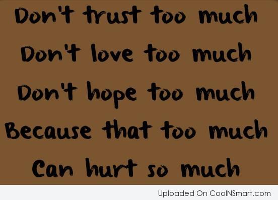 Don't trust too much, don't love too much, don't care too much because that 'too much' will hurt you so much