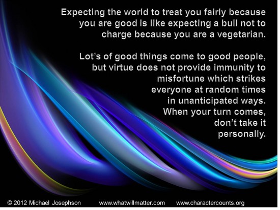 Expecting the world to treat you fairly because you are good is like expecting the bull not to charge because you are a vegetarian. Let's of...