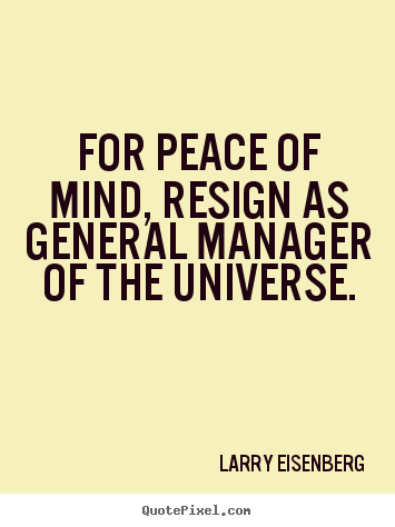 For peace of mind, resign as general manager of the universe. Larry Eisenberg