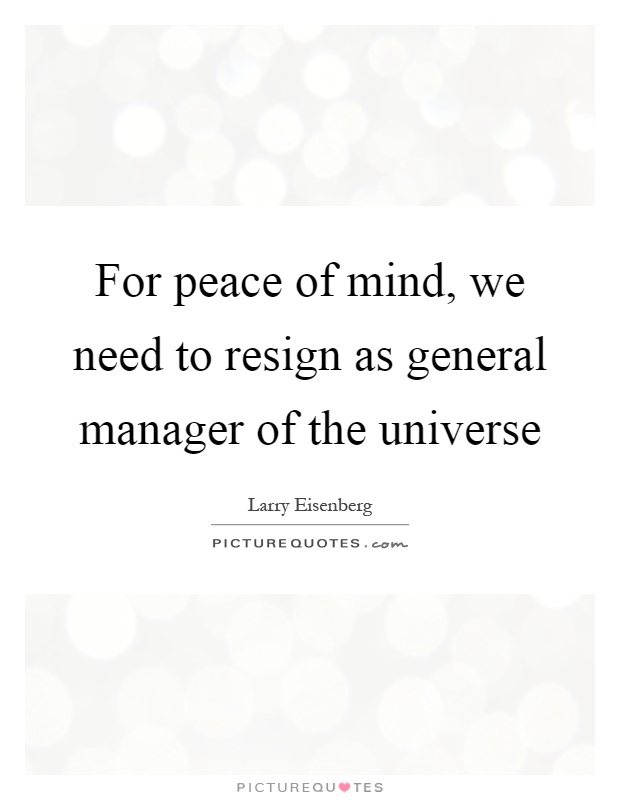 For peace of mind, we need to resign as general manager of the universe. Larry Eisenberg