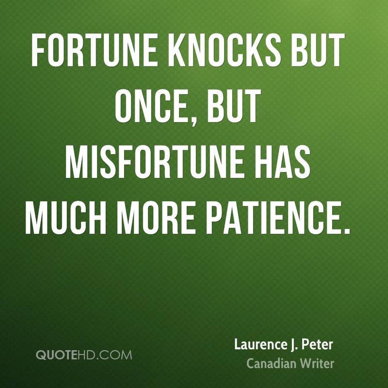 Fortune knocks but once, but misfortune has much more patience. Laurence J. Peter