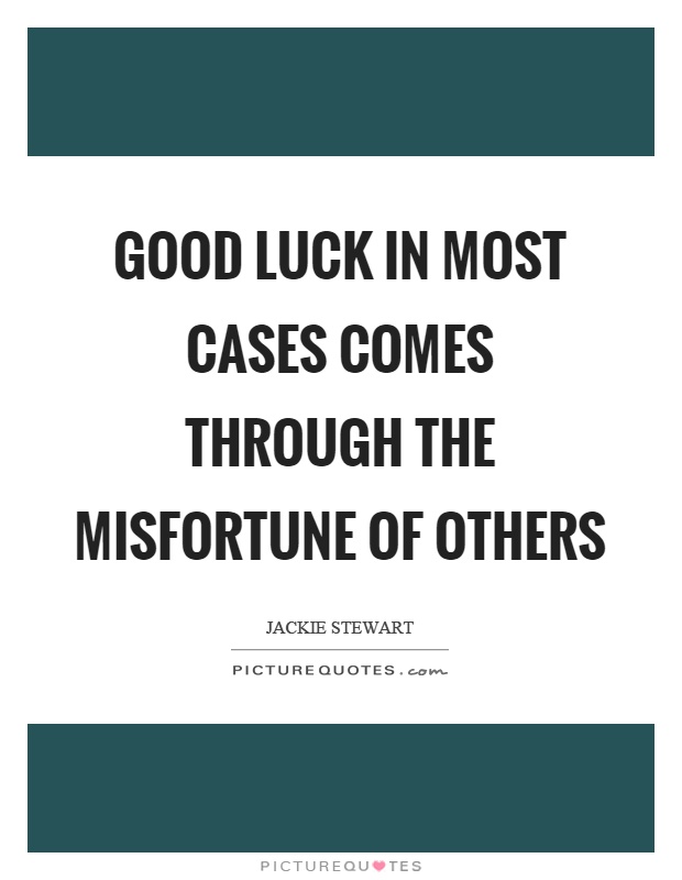 Good luck in most cases comes through the misfortune of others. Jackie Stewart