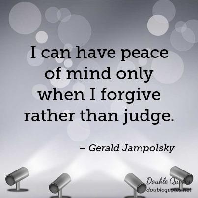 I can have peace of mind only when I forgive rather than judge. Gerald Jampolsky