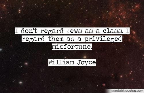 I don’t regard Jews as a class. I regard them as a privileged misfortune. William Joyce