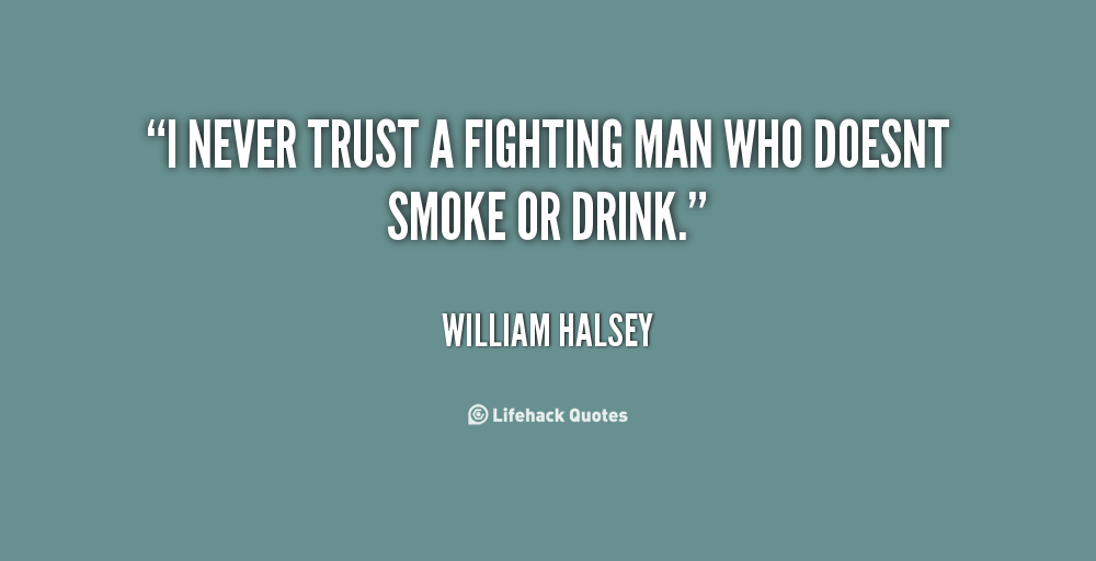 I never trust a fighting man who doesn't smoke or drink. William Halsey