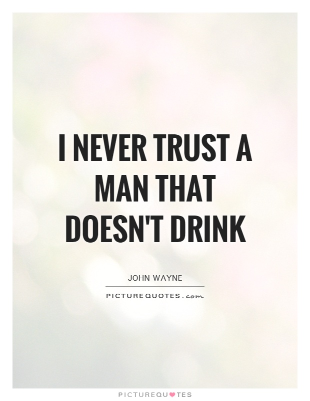 I never trust a man that doesn’t drink. John Wayne