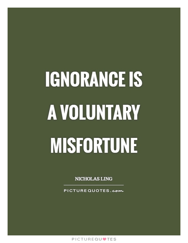 Ignorance is a voluntary misfortune. Nicholas Ling