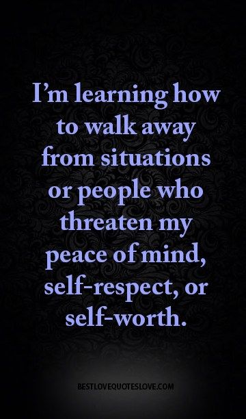 I'm learning to walk away from situations or people who threaten my peace of mind, self-respect, or self-worth