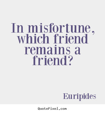 In misfortune, which friend remains a friend1. Euripides