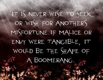 It is never wise to seek or wish for another's misfortune. If malice or envy were tangible and had a shape, it would be the shape of a boomerang