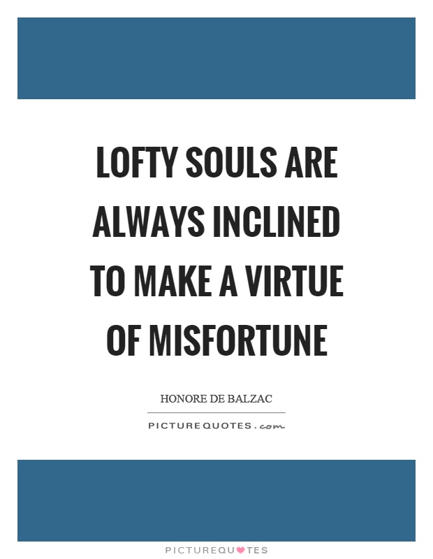 Lofty souls are always inclined to make a virtue of misfortune. Honore de Balzac