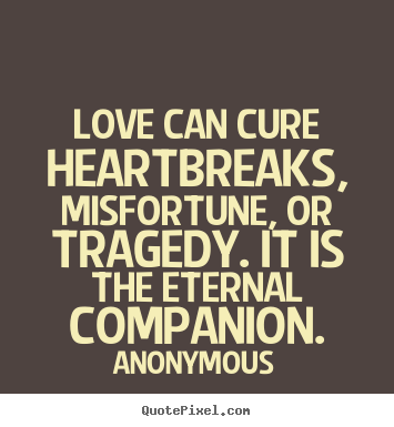 Love can cure heartbreaks, misfortune, or tragedy. It is the eternal companion