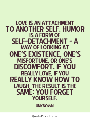 Love is an attachment to another self. Humor is a form of self-detachment -- a way of looking at one's existence, one's misfortune, or one's discomfort. If you really ...