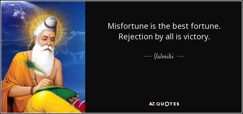 Misfortune is the best fortune. Rejection by all is victory. Valmiki