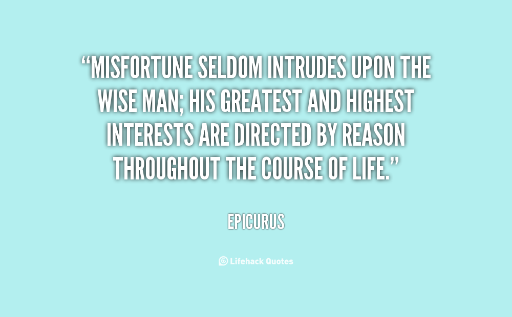 Misfortune seldom intrudes upon the wise man; his greatest and highest interests are directed by reason throughout the course of life. Epicurus