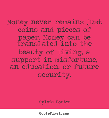 Money never remains just coins and pieces of paper. Money can be translated into the beauty of living, a support in misfortune, an education, or future security.... Sylvia Porter