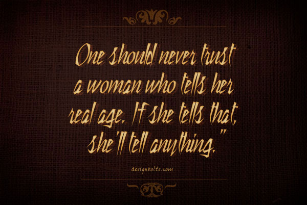 NEVER trust a woman who tells her real age. If she tells that, she will tell anything