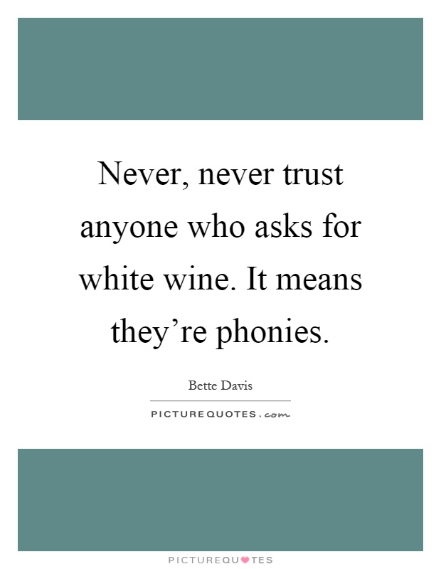 Never, never trust anyone who asks for white wine. It means they’re phonies. Bette Davis