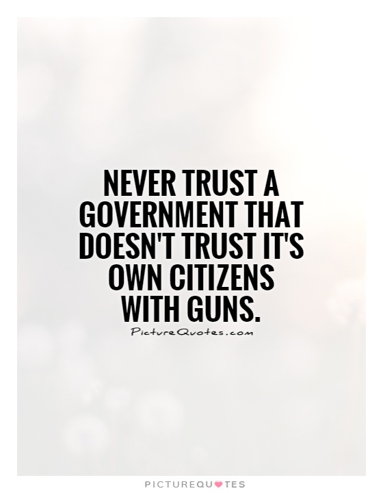 Never trust a government that doesn’t trust its own citizens with guns