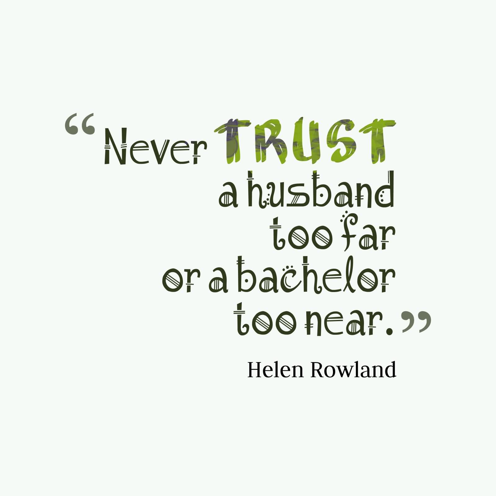 Never trust a husband too far nor a bachelor too near Helen Rowland