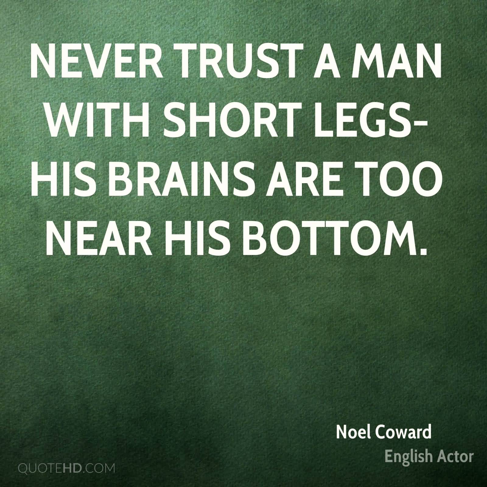 Never trust a man with short legs-his brains are too near his bottom. Noel Coward