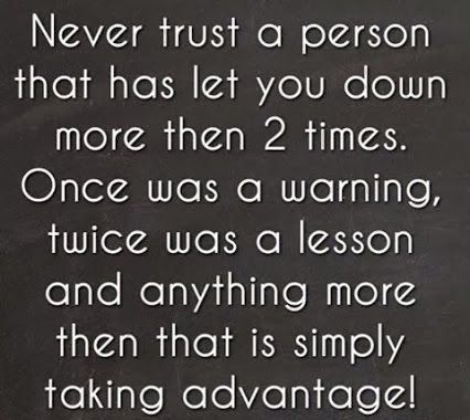 Never trust a person that has let you down more than two times. Once was a warning, twice was a lesson and anything more than that is simply taking advantage