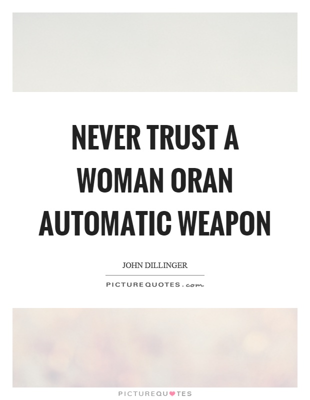 Never trust a woman oran automatic weapon. John Dillinger