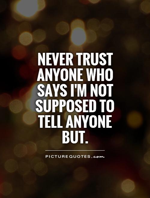 Never trust anyone who says I’m not supposed to tell anyone but