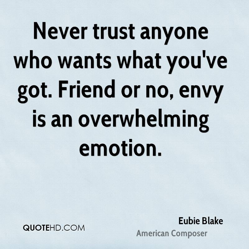 Never trust anyone who wants what you’ve got. Friend or no, envy is an overwhelming emotion. Eubie Blake