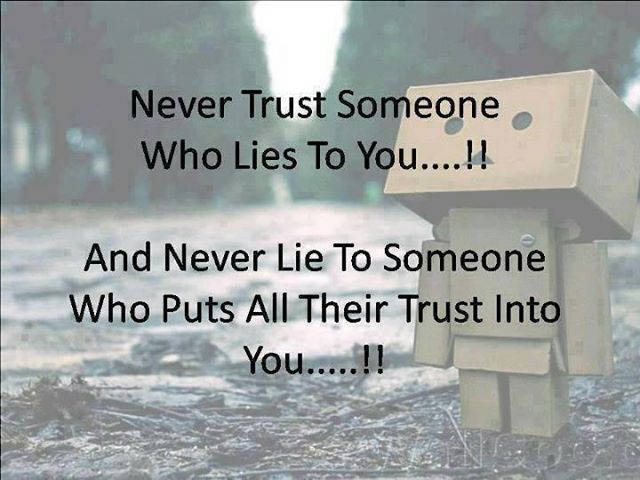 Never trust someone who lies to you and never lie to someone who puts all their trusts into you