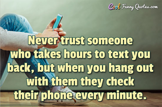 Never trust someone who takes hours to text you back, but when you hang out with them they check their phone every minute