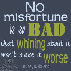 No misfortune is so bad that whining about it won’t make it worse. Jeffrey R. Holland