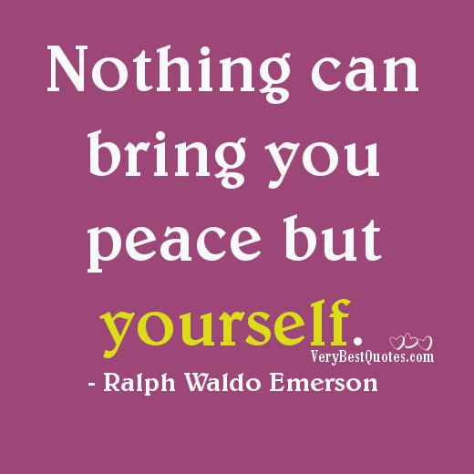 Nothing can bring you peace but yourself. Ralph Waldo Emerson