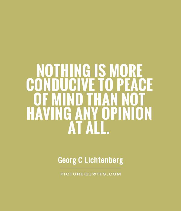 Nothing is more conducive to peace of mind than not having any opinion at all. Georg C Lichtenberg