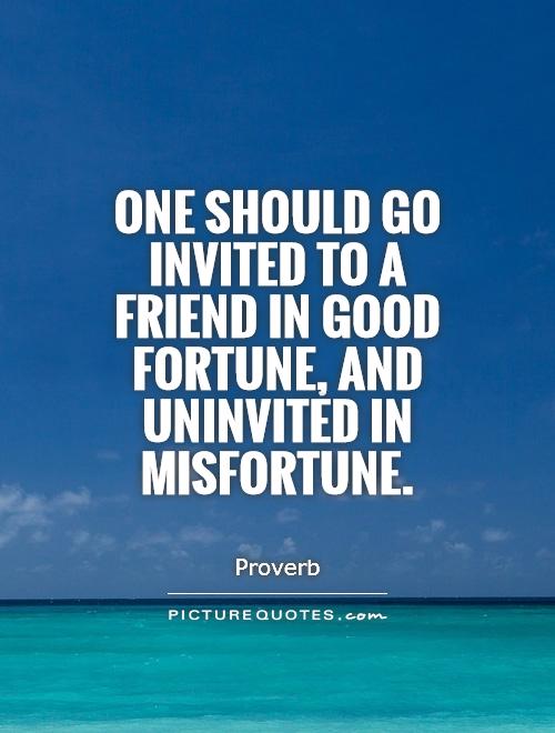 One should go invited to a friend in good fortune, and uninvited in misfortune