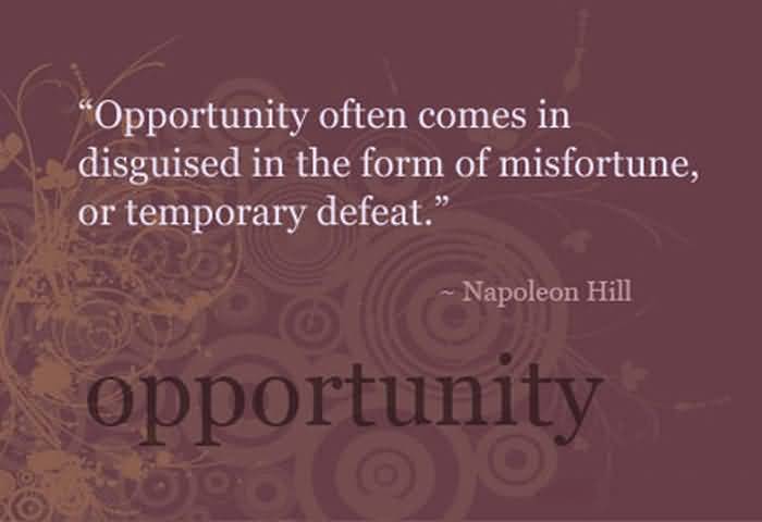 Opportunity often comes disguised in the form of misfortune or temporary defeat. Napoleon Hill